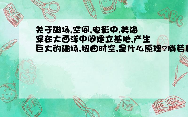 关于磁场,空间,电影中,美海军在大西洋中间建立基地,产生巨大的磁场,扭曲时空,是什么原理?倘若真的这样做了会怎么样~