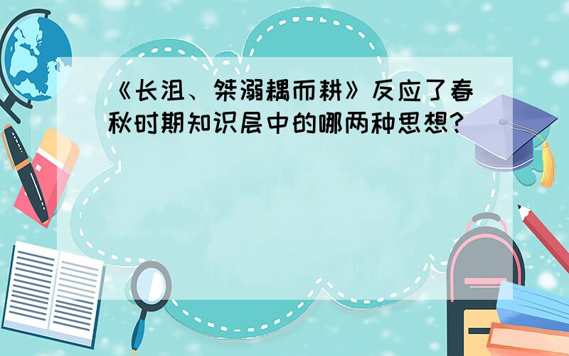 《长沮、桀溺耦而耕》反应了春秋时期知识层中的哪两种思想?