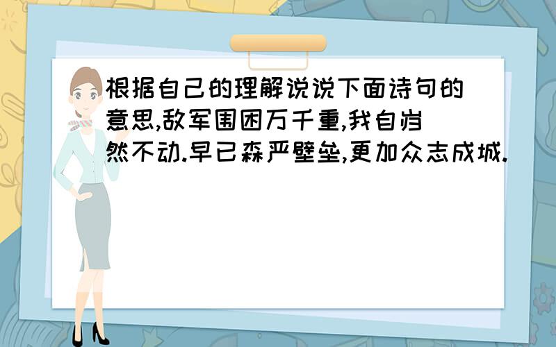 根据自己的理解说说下面诗句的意思,敌军围困万千重,我自岿然不动.早已森严壁垒,更加众志成城.