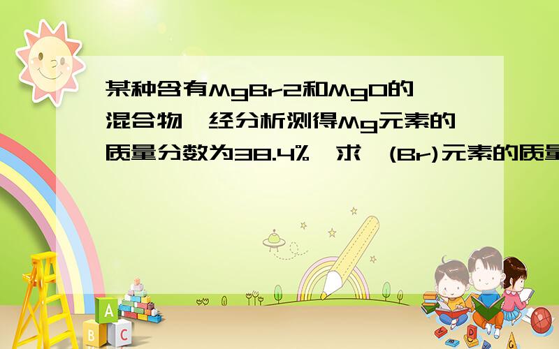 某种含有MgBr2和MgO的混合物,经分析测得Mg元素的质量分数为38.4%,求溴(Br)元素的质量分数--谢咯!