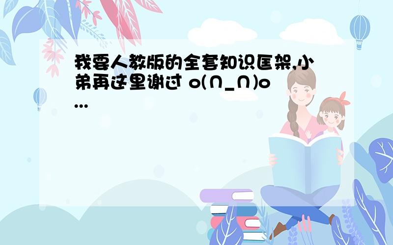 我要人教版的全套知识匡架,小弟再这里谢过 o(∩_∩)o...