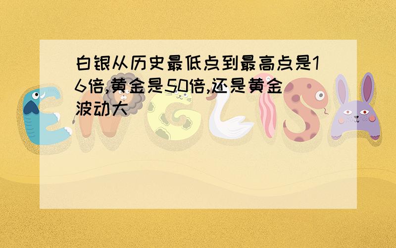 白银从历史最低点到最高点是16倍,黄金是50倍,还是黄金波动大