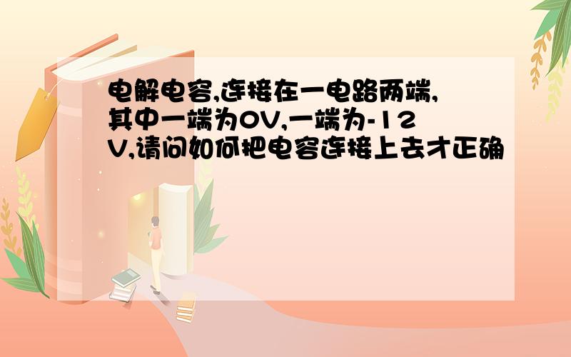 电解电容,连接在一电路两端,其中一端为0V,一端为-12V,请问如何把电容连接上去才正确