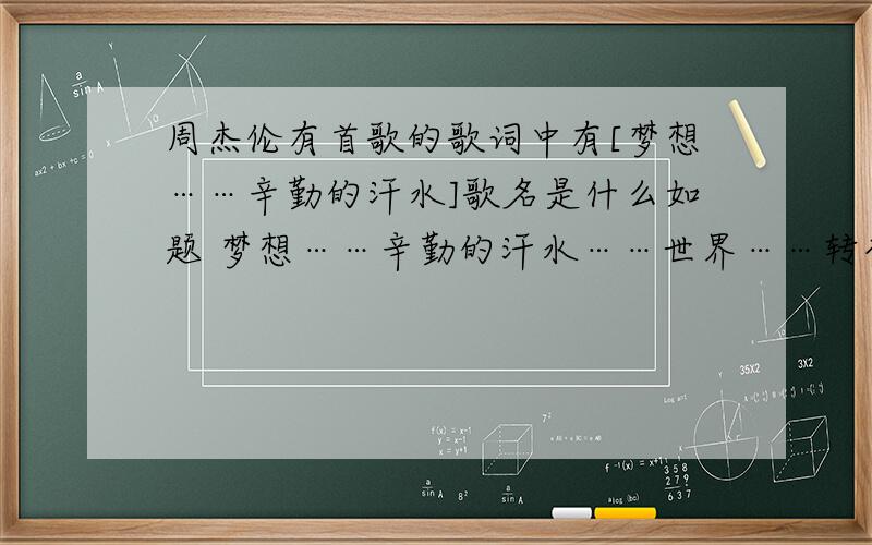 周杰伦有首歌的歌词中有[梦想……辛勤的汗水]歌名是什么如题 梦想……辛勤的汗水……世界……转变 不记得了 江门台有播