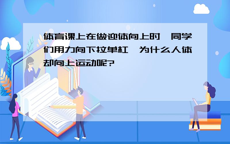 体育课上在做迎体向上时,同学们用力向下拉单杠,为什么人体却向上运动呢?