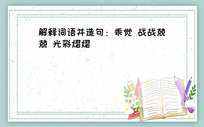 解释词语并造句：乖觉 战战兢兢 光彩熠熠