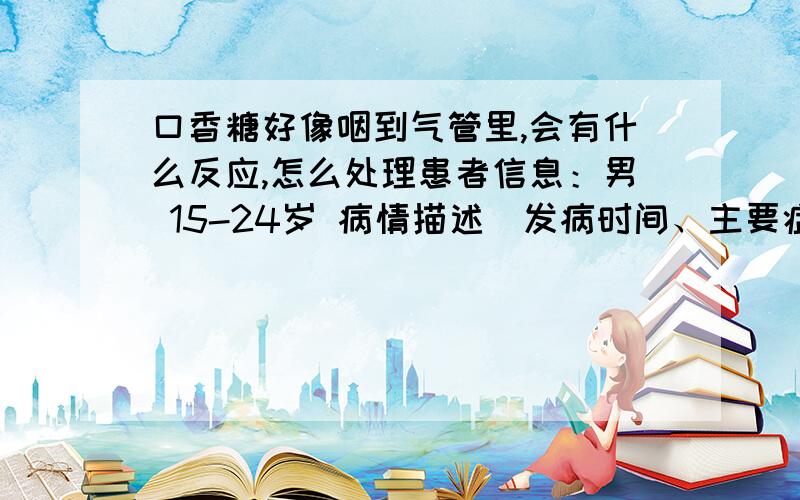 口香糖好像咽到气管里,会有什么反应,怎么处理患者信息：男 15-24岁 病情描述(发病时间、主要症状等)：下午误吃了神剑口香糖.喝了大量的水 感觉没事了 可是到了晚上睡觉时感觉喉咙好有