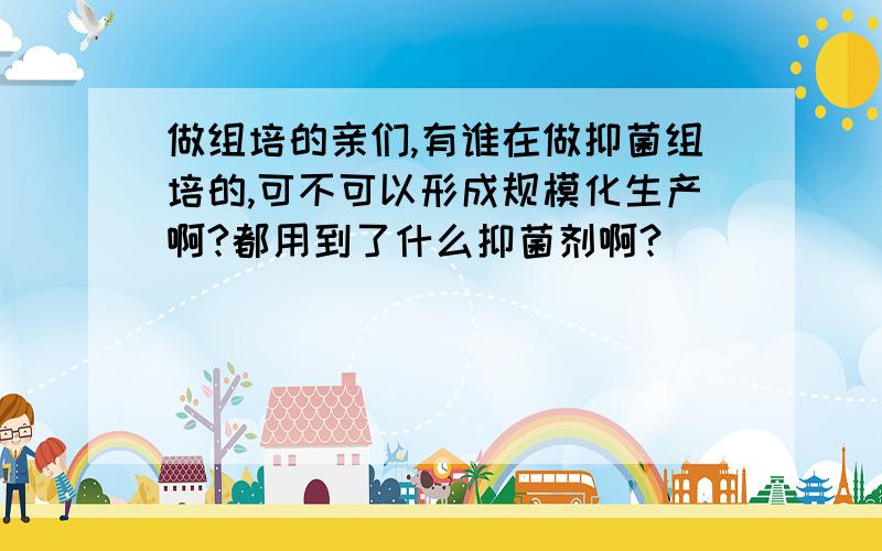 做组培的亲们,有谁在做抑菌组培的,可不可以形成规模化生产啊?都用到了什么抑菌剂啊?