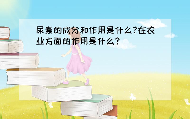 尿素的成分和作用是什么?在农业方面的作用是什么?