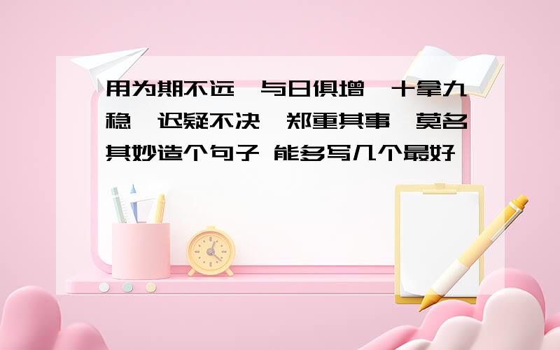 用为期不远,与日俱增,十拿九稳,迟疑不决,郑重其事,莫名其妙造个句子 能多写几个最好