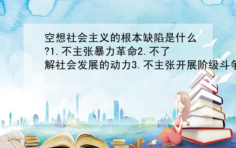 空想社会主义的根本缺陷是什么?1.不主张暴力革命2.不了解社会发展的动力3.不主张开展阶级斗争4.不知道依靠无产阶级5.不能科学地说明社会主义代替资本主义的必然性