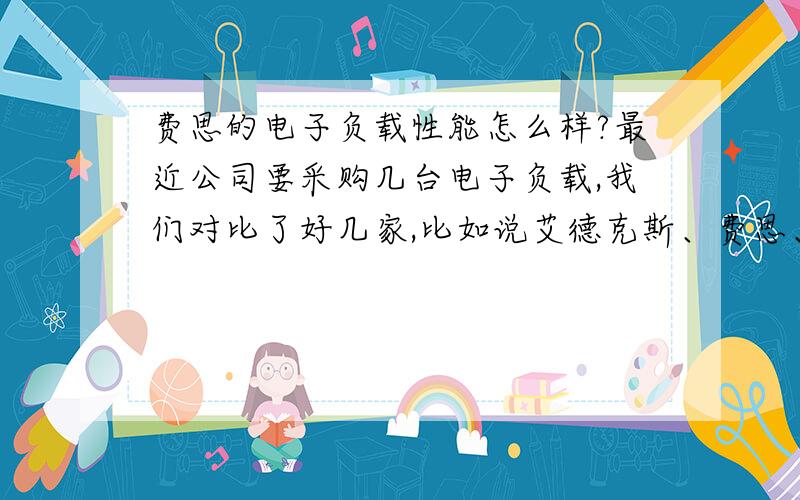 费思的电子负载性能怎么样?最近公司要采购几台电子负载,我们对比了好几家,比如说艾德克斯、费思、安捷伦等等,费思号称“世界高档仪器中的佼佼者”价格是相对要实在一点,但不知道性