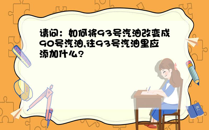 请问：如何将93号汽油改变成90号汽油,往93号汽油里应添加什么?