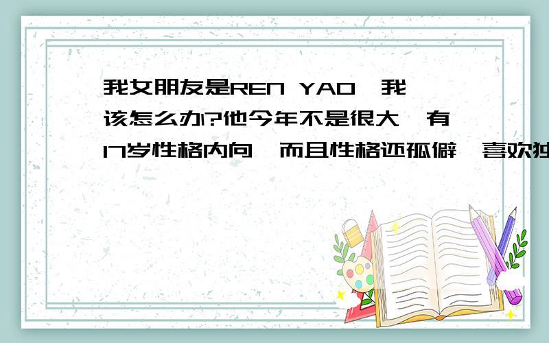 我女朋友是REN YAO,我该怎么办?他今年不是很大,有17岁性格内向,而且性格还孤僻,喜欢独来独往,她喜欢上.和她初中三年的女生!现在还是喜欢她!我该怎么帮助我女朋友呢?女的人妖很少见!为什