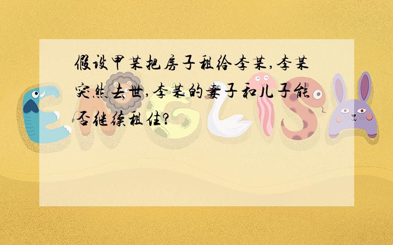 假设甲某把房子租给李某,李某突然去世,李某的妻子和儿子能否继续租住?