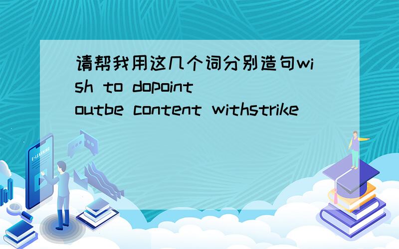 请帮我用这几个词分别造句wish to dopoint outbe content withstrike