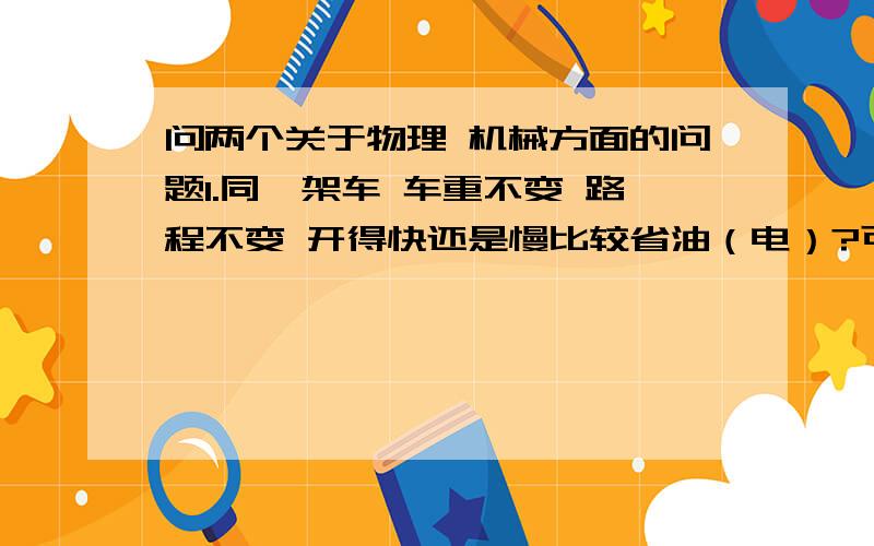 问两个关于物理 机械方面的问题1.同一架车 车重不变 路程不变 开得快还是慢比较省油（电）?可以用机械效率来解释么?那么说是开得快比较省了?2.对于轿车来说 方向盘可以看作省力杠杆么