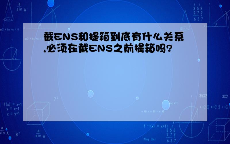 截ENS和提箱到底有什么关系,必须在截ENS之前提箱吗?