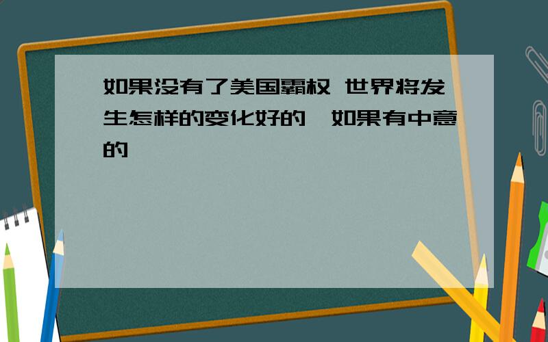 如果没有了美国霸权 世界将发生怎样的变化好的,如果有中意的,