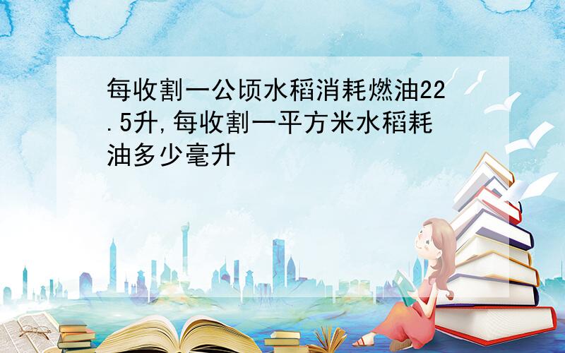 每收割一公顷水稻消耗燃油22.5升,每收割一平方米水稻耗油多少毫升