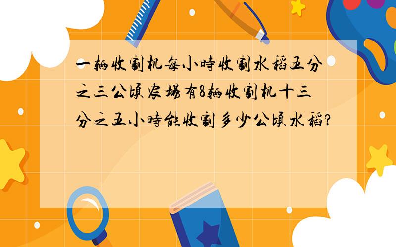 一辆收割机每小时收割水稻五分之三公顷农场有8辆收割机十三分之五小时能收割多少公顷水稻?