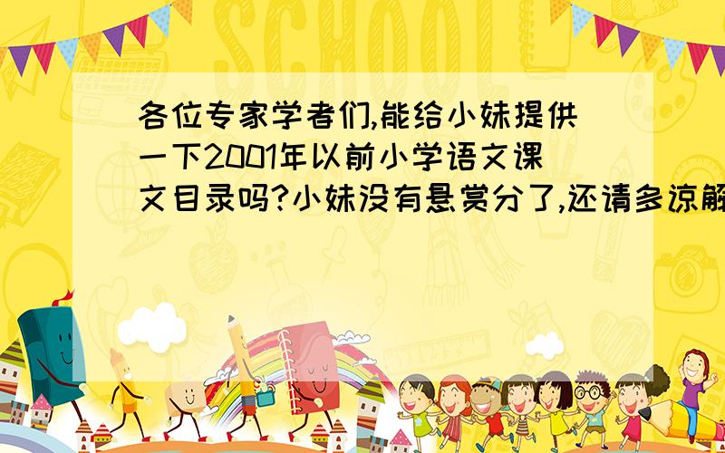 各位专家学者们,能给小妹提供一下2001年以前小学语文课文目录吗?小妹没有悬赏分了,还请多谅解!