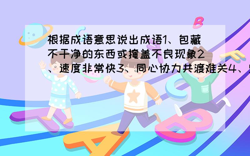 根据成语意思说出成语1、包藏不干净的东西或掩盖不良现象2、速度非常快3、同心协力共渡难关4、坚强而又能起支柱作用的人或集体5、置身度外,不关心不帮助他人6、没有可以被人攻破或挑