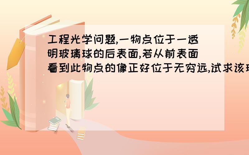 工程光学问题,一物点位于一透明玻璃球的后表面,若从前表面看到此物点的像正好位于无穷远,试求该玻璃球的折射率n（只希望帮忙画出图像画图）