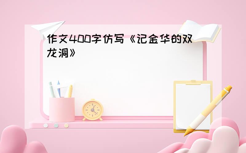 作文400字仿写《记金华的双龙洞》