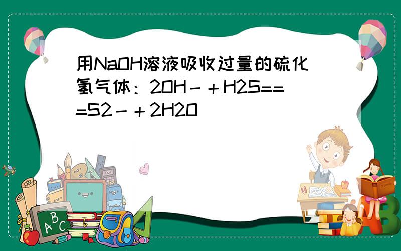 用NaOH溶液吸收过量的硫化氢气体：2OH－＋H2S===S2－＋2H2O