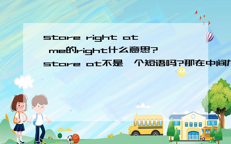 stare right at me的right什么意思?stare at不是一个短语吗?那在中间加个right,是怎么回事?口语习惯吗?那那个right是不是没有实际意义的呢?