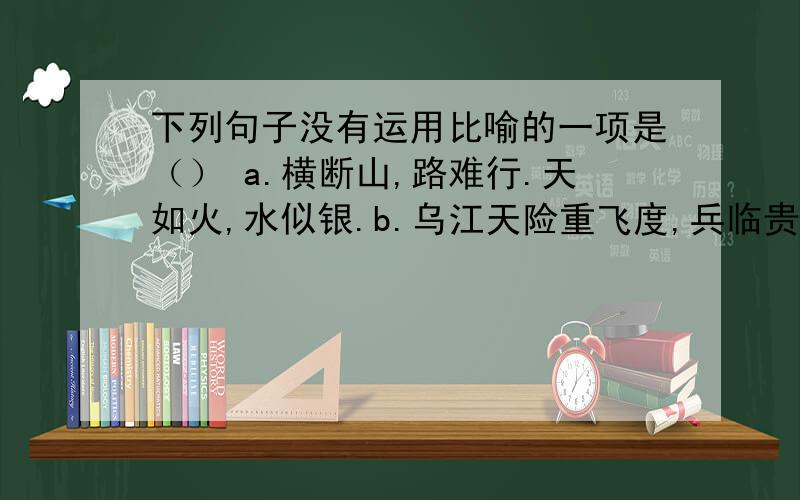 下列句子没有运用比喻的一项是（） a.横断山,路难行.天如火,水似银.b.乌江天险重飞度,兵临贵阳逼昆c.红军都是钢铁汉,千锤百炼不怕难.d.如血的晚霞染红了无边无际的草地.