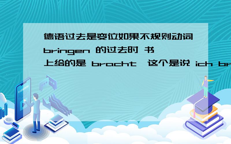 德语过去是变位如果不规则动词bringen 的过去时 书上给的是 bracht,这个是说 ich bracht/du bracht /es bracht/````(无论哪个主语后面都是bracht) 还是 ich brachte/du brachtest/er brachte /wie brachten/ihr brachtet/sie br