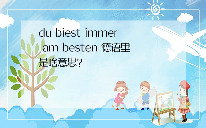 du biest immer am besten 德语里是啥意思?