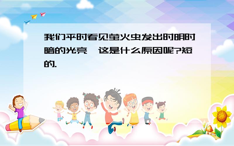 我们平时看见萤火虫发出时明时暗的光亮,这是什么原因呢?短的.