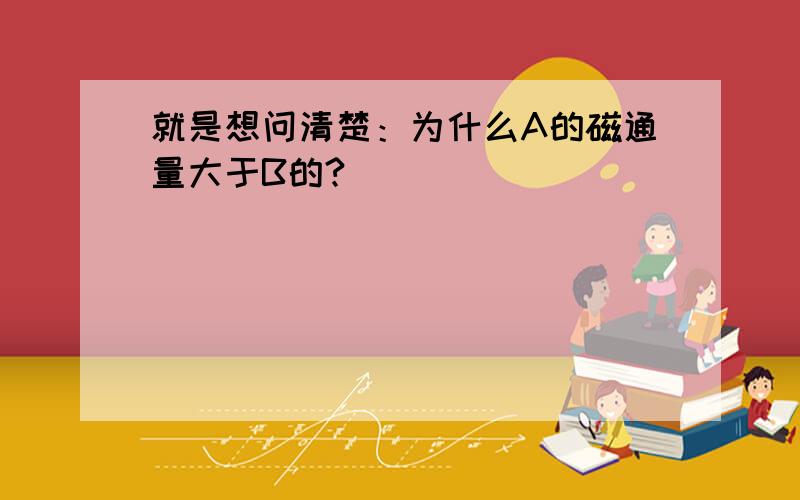 就是想问清楚：为什么A的磁通量大于B的?