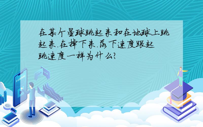 在某个星球跳起来和在地球上跳起来.在掉下来.落下速度跟起跳速度一样为什么?