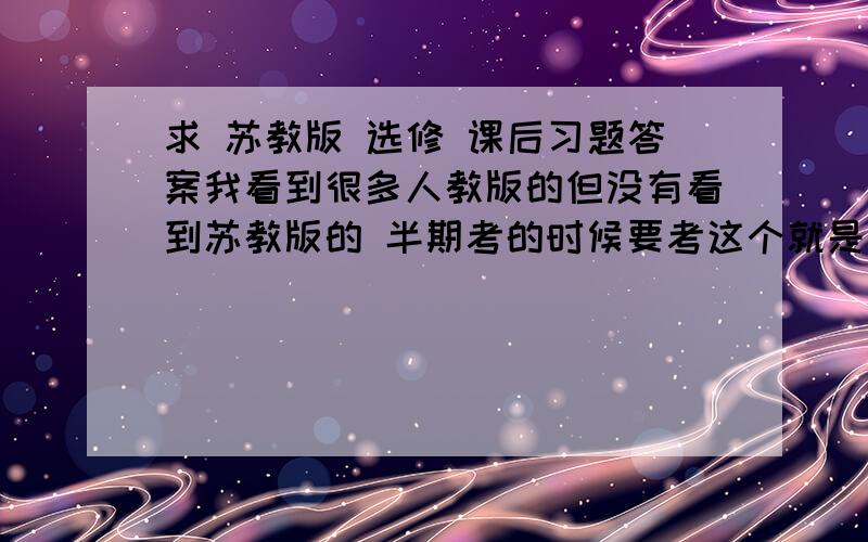 求 苏教版 选修 课后习题答案我看到很多人教版的但没有看到苏教版的 半期考的时候要考这个就是课本里的课后习题答案！我看到人教的 但是没有苏教的