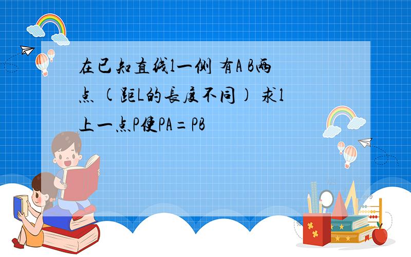 在已知直线l一侧 有A B两点 (距L的长度不同) 求l上一点P使PA=PB