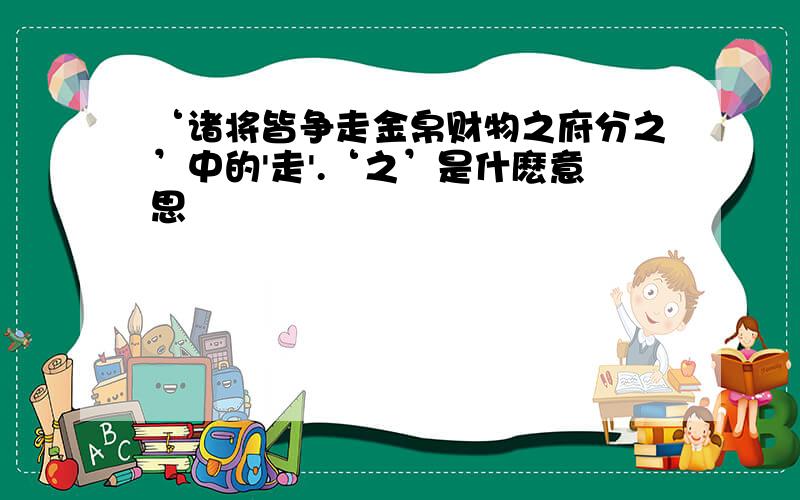 ‘诸将皆争走金帛财物之府分之’中的'走'.‘之’是什麽意思