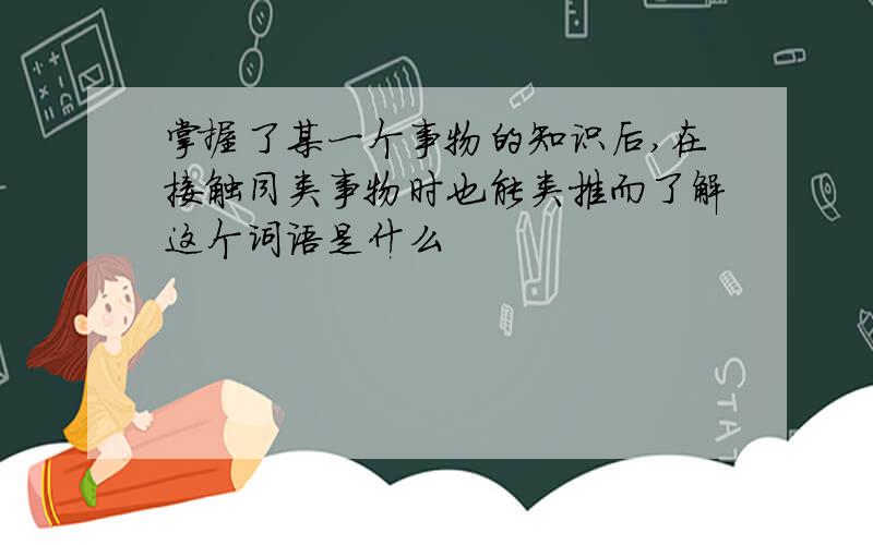 掌握了某一个事物的知识后,在接触同类事物时也能类推而了解这个词语是什么