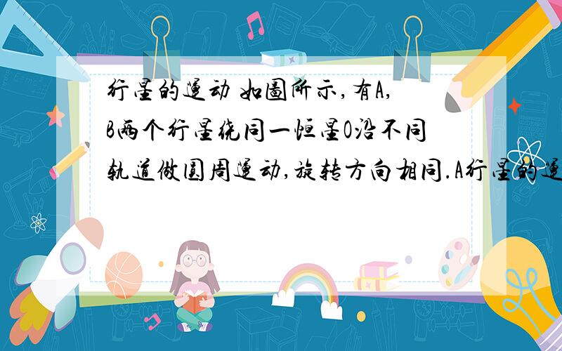 行星的运动 如图所示,有A,B两个行星绕同一恒星O沿不同轨道做圆周运动,旋转方向相同.A行星的运动周期为T1,B行星的运动周期为T2,在某一时刻两行星第一次相遇（即两行星距离最近）,则经过