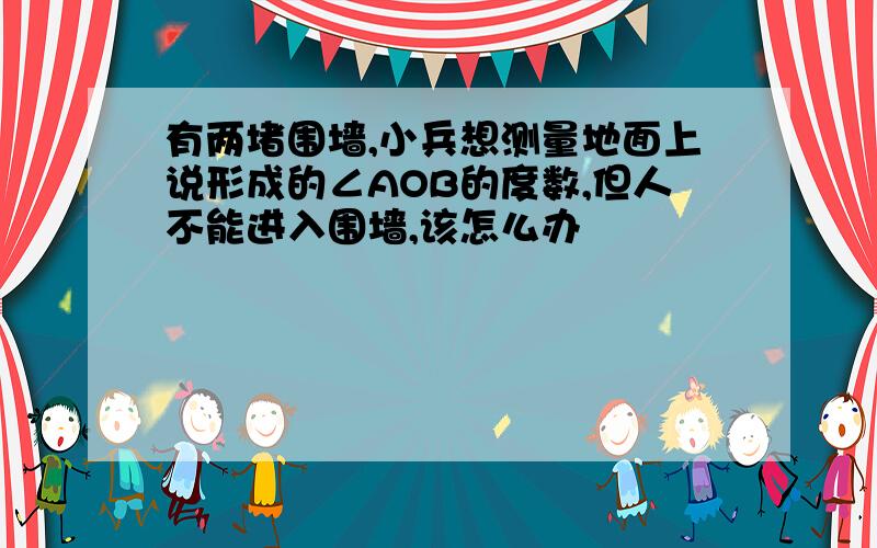 有两堵围墙,小兵想测量地面上说形成的∠AOB的度数,但人不能进入围墙,该怎么办