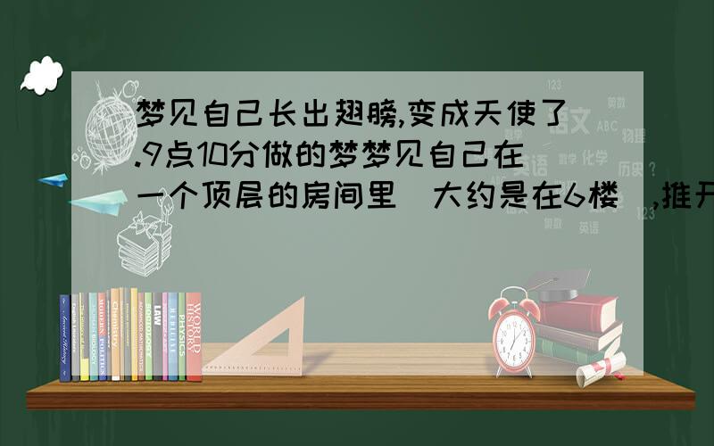 梦见自己长出翅膀,变成天使了.9点10分做的梦梦见自己在一个顶层的房间里（大约是在6楼）,推开一扇阳台的门.然后自己瞬间被吸进去了 我想叫,可是怎么也叫不出声音紧接着 身体就不停的