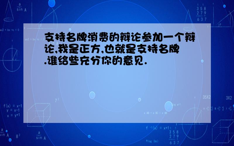 支持名牌消费的辩论参加一个辩论,我是正方,也就是支持名牌.谁给些充分你的意见.