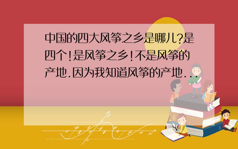 中国的四大风筝之乡是哪儿?是四个!是风筝之乡!不是风筝的产地.因为我知道风筝的产地...