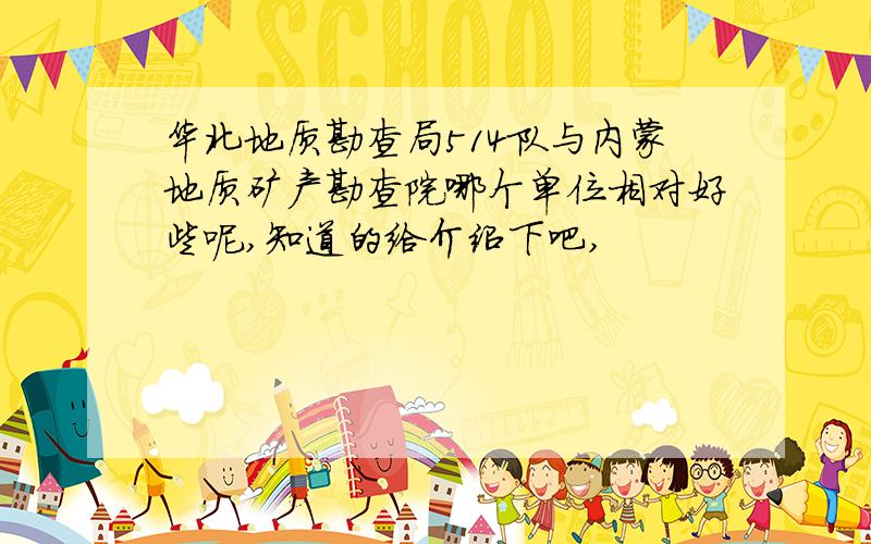 华北地质勘查局514队与内蒙地质矿产勘查院哪个单位相对好些呢,知道的给介绍下吧,