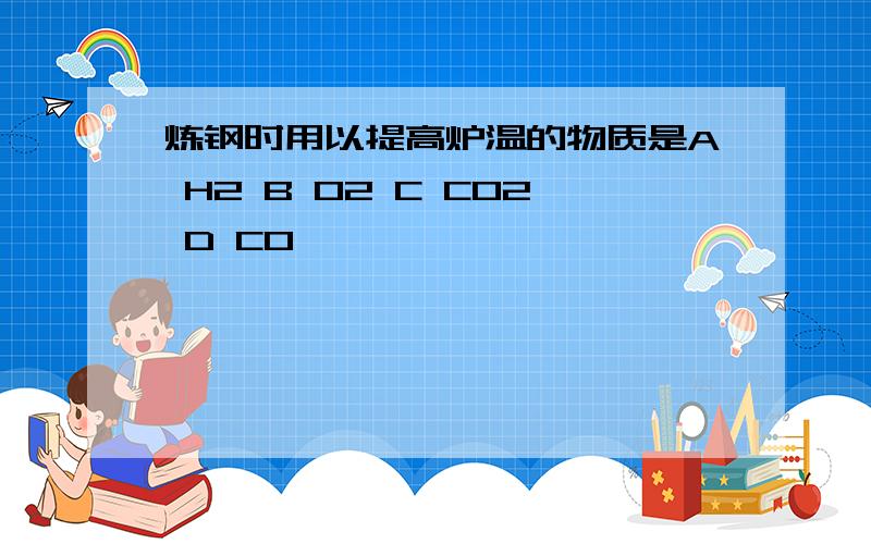 炼钢时用以提高炉温的物质是A H2 B O2 C CO2 D CO