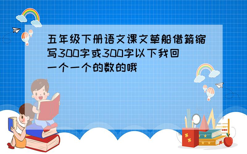 五年级下册语文课文草船借箭缩写300字或300字以下我回一个一个的数的哦