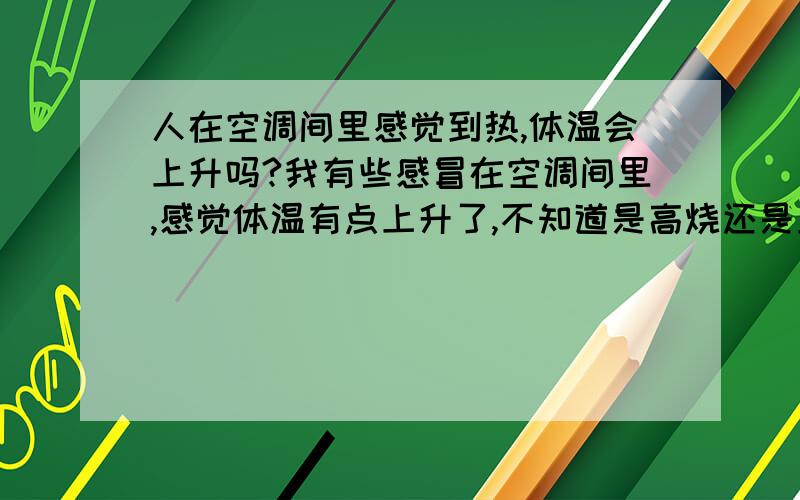 人在空调间里感觉到热,体温会上升吗?我有些感冒在空调间里,感觉体温有点上升了,不知道是高烧还是正常,